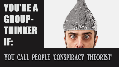 You’re a GROUP-THINKER if: You call people ‘CONSPIRACY THEORISTS’.